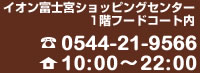 イオン富士宮ショッピングセンター1階フードコート内　TEL0544-21-9566 営業時間10：00～22：00